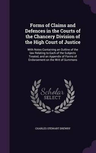 Cover image for Forms of Claims and Defences in the Courts of the Chancery Division of the High Court of Justice: With Notes Containing an Outline of the Law Relating to Each of the Subjects Treated, and an Appendix of Forms of Endorsement on the Writ of Summons