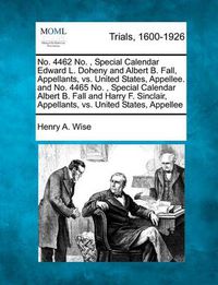 Cover image for No. 4462 No., Special Calendar Edward L. Doheny and Albert B. Fall, Appellants, vs. United States, Appellee. and No. 4465 No., Special Calendar Albert B. Fall and Harry F. Sinclair, Appellants, vs. United States, Appellee