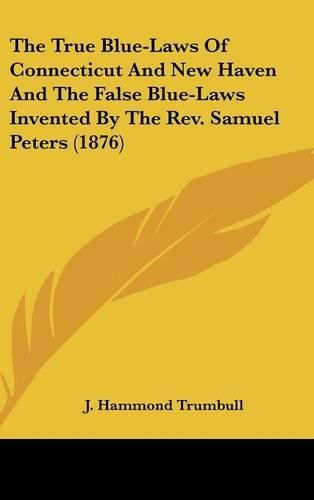 The True Blue-Laws of Connecticut and New Haven and the False Blue-Laws Invented by the REV. Samuel Peters (1876)