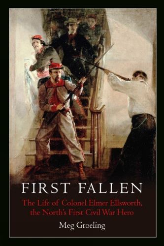 Cover image for First Fallen: The Life of Colonel Elmer Ellsworth, the North's First Civil War Hero