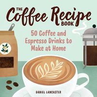 Cover image for The Coffee Recipe Book: 50 Coffee and Espresso Drinks to Make at Home