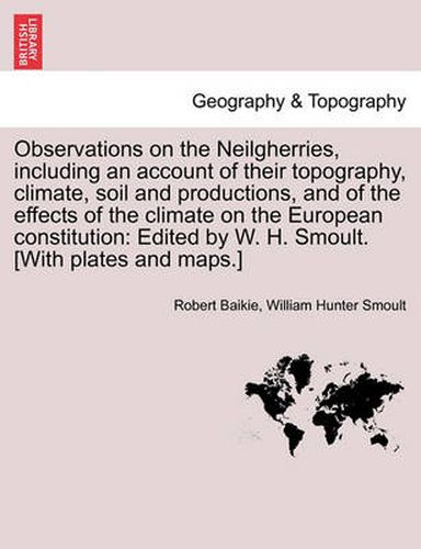 Cover image for Observations on the Neilgherries, Including an Account of Their Topography, Climate, Soil and Productions, and of the Effects of the Climate on the European Constitution: Edited by W. H. Smoult. [With Plates and Maps.]