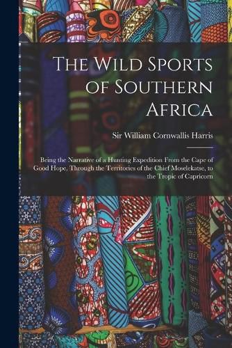 The Wild Sports of Southern Africa: Being the Narrative of a Hunting Expedition From the Cape of Good Hope, Through the Territories of the Chief Moselekatse, to the Tropic of Capricorn