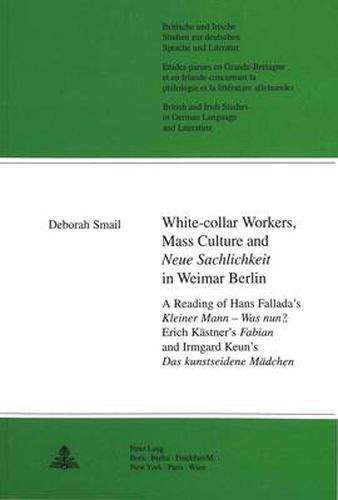 Cover image for White Collar Workers, Mass Culture and 'Neue Sachlichkeit' in Weimar Berlin: A Reading of Hans Fallada's  Kleiner Mann - Was Nun? , Erich Kastner's  Fabian  and Irmgard Keun's  Das Kunstseidene Madchen