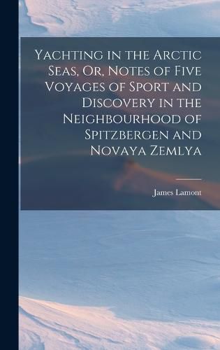 Cover image for Yachting in the Arctic Seas, Or, Notes of Five Voyages of Sport and Discovery in the Neighbourhood of Spitzbergen and Novaya Zemlya