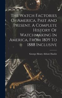 Cover image for The Watch Factories Of America, Past And Present. A Complete History Of Watchmaking In America, From 1809 To 1888 Inclusive