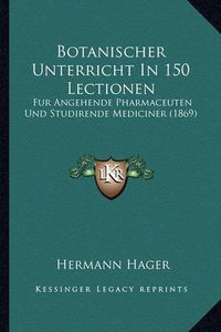 Cover image for Botanischer Unterricht in 150 Lectionen: Fur Angehende Pharmaceuten Und Studirende Mediciner (1869)