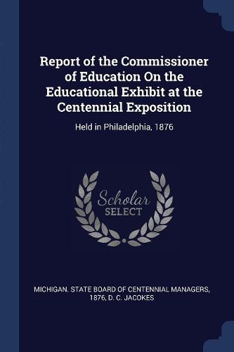 Cover image for Report of the Commissioner of Education on the Educational Exhibit at the Centennial Exposition: Held in Philadelphia, 1876