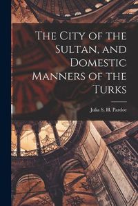 Cover image for The City of the Sultan, and Domestic Manners of the Turks