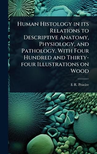 Cover image for Human Histology in its Relations to Descriptive Anatomy, Physiology, and Pathology. With Four Hundred and Thirty-four Illustrations on Wood