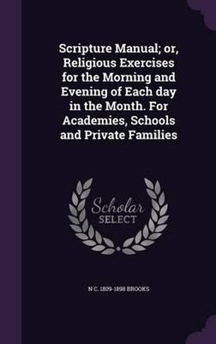 Cover image for Scripture Manual; Or, Religious Exercises for the Morning and Evening of Each Day in the Month. for Academies, Schools and Private Families