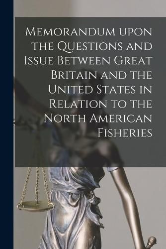 Cover image for Memorandum Upon the Questions and Issue Between Great Britain and the United States in Relation to the North American Fisheries [microform]