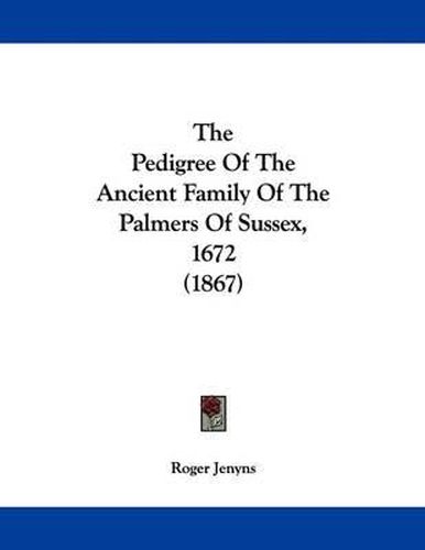 Cover image for The Pedigree of the Ancient Family of the Palmers of Sussex, 1672 (1867)