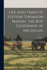 Cover image for Life and Times of Stevens Thomson Mason, the boy Governor of Michigan