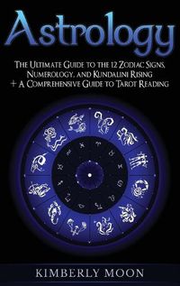 Cover image for Astrology: The Ultimate Guide to the 12 Zodiac Signs, Numerology, and Kundalini Rising + A Comprehensive Guide to Tarot Reading