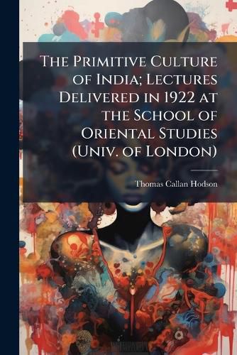 Cover image for The Primitive Culture of India; Lectures Delivered in 1922 at the School of Oriental Studies (Univ. of London)