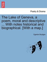 Cover image for The Lake of Geneva, a Poem, Moral and Descriptive ... with Notes Historical and Biographical. [With a Map.]