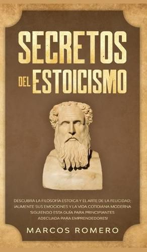 Cover image for Secretos del Estoicismo: Descubra la Filosofia Estoica y el Arte de la Felicidad; !Aumente sus Emociones y la Vida Cotidiana Moderna Siguiendo esta Guia para Principiantes Adecuada para Emprendedores!