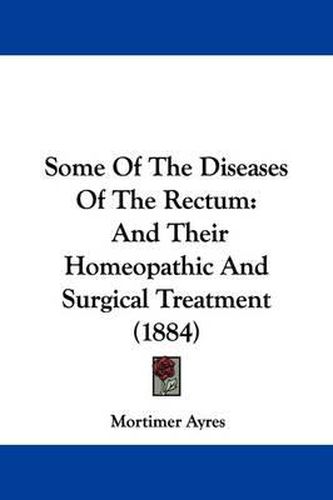 Cover image for Some of the Diseases of the Rectum: And Their Homeopathic and Surgical Treatment (1884)