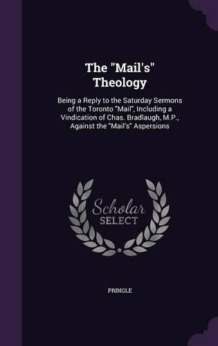 Cover image for The Mail's Theology: Being a Reply to the Saturday Sermons of the Toronto Mail, Including a Vindication of Chas. Bradlaugh, M.P., Against the Mail's Aspersions