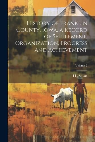 Cover image for History of Franklin County, Iowa, a Record of Settlement, Organization, Progress and Achievement; Volume 2