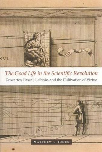 Cover image for The Good Life in the Scientific Revolution: Descartes, Pascal, Leibniz and the Cultivation of Virtue