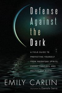 Cover image for Defense Against the Dark: A Field Guide to Protecting Yourself from Predatory Spirits, Energy Vampires and Malevolent Magic