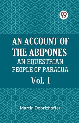 AN ACCOUNT OF THE ABIPONES Vol. IAN EQUESTRIAN PEOPLE OF PARAGUAY (Edition2023)