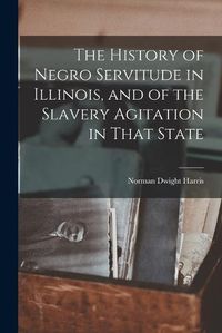 Cover image for The History of Negro Servitude in Illinois, and of the Slavery Agitation in That State