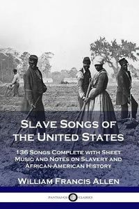 Cover image for Slave Songs of the United States: 136 Songs Complete with Sheet Music and Notes on Slavery and African-American History