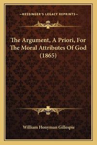 Cover image for The Argument, a Priori, for the Moral Attributes of God (1865)