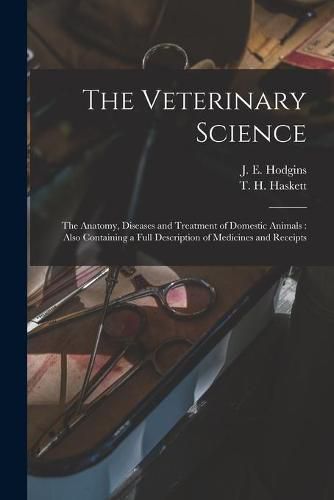 The Veterinary Science [microform]: the Anatomy, Diseases and Treatment of Domestic Animals: Also Containing a Full Description of Medicines and Receipts