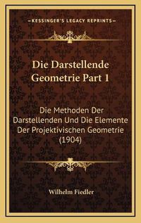 Cover image for Die Darstellende Geometrie Part 1: Die Methoden Der Darstellenden Und Die Elemente Der Projektivischen Geometrie (1904)