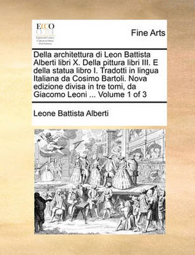 Della Architettura Di Leon Battista Alberti Libri X. Della Pittura Libri III. E Della Statua Libro I. Tradotti in Lingua Italiana Da Cosimo Bartoli. Nova Edizione Divisa in Tre Tomi, Da Giacomo Leoni ... Volume 1 of 3