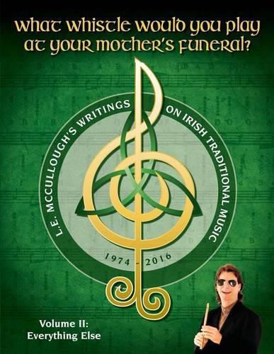 What Whistle Would You Play at Your Mother's Funeral?: L.E. McCullough's Writings on Irish Traditional Music, 1974-2016 - Vol. 2