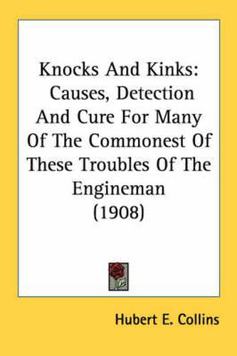 Knocks and Kinks: Causes, Detection and Cure for Many of the Commonest of These Troubles of the Engineman (1908)