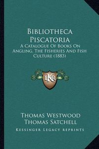 Cover image for Bibliotheca Piscatoria: A Catalogue of Books on Angling, the Fisheries and Fish Culture (1883)