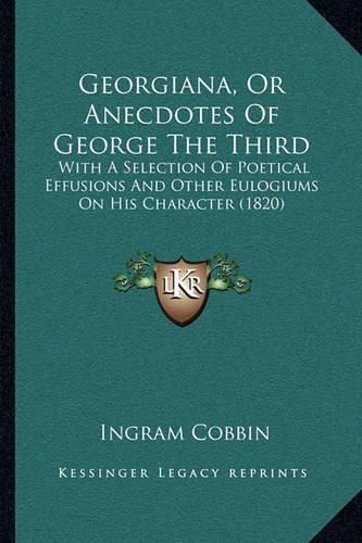 Georgiana, or Anecdotes of George the Third: With a Selection of Poetical Effusions and Other Eulogiums on His Character (1820)