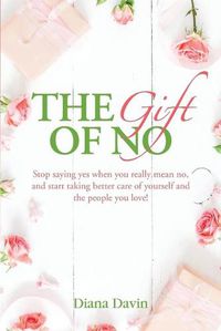 Cover image for The Gift of No: Stop saying yes when you really mean no, and start taking better care of yourself and the people you love!