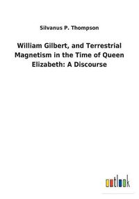 Cover image for William Gilbert, and Terrestrial Magnetism in the Time of Queen Elizabeth: A Discourse