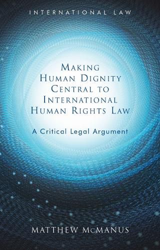 Making Human Dignity Central to International Human Rights Law: A Critical Legal Argument