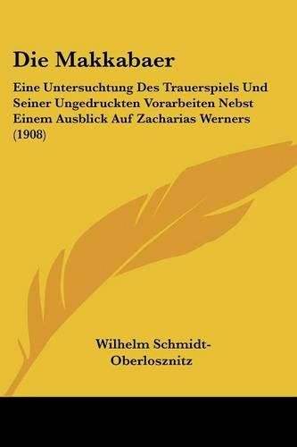 Die Makkabaer: Eine Untersuchtung Des Trauerspiels Und Seiner Ungedruckten Vorarbeiten Nebst Einem Ausblick Auf Zacharias Werners (1908)