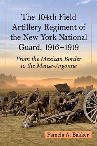 Cover image for The 104th Field Artillery Regiment of the New York National Guard, 1916-1919: From the Mexican Border to the Meuse-Argonne