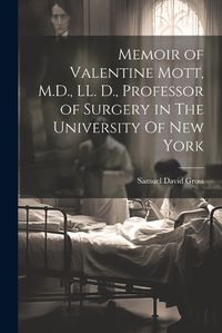 Cover image for Memoir of Valentine Mott, M.D., LL. D., Professor of Surgery in The University Of new York