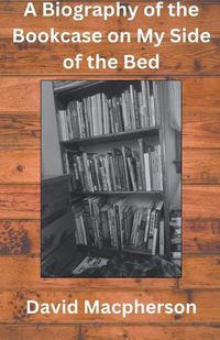 Cover image for A Biography of the Bookcase on my Side of the Bed