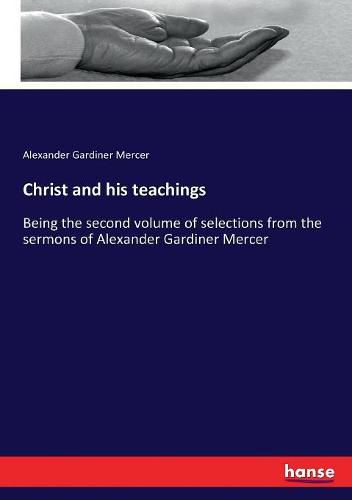 Cover image for Christ and his teachings: Being the second volume of selections from the sermons of Alexander Gardiner Mercer