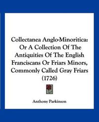 Cover image for Collectanea Anglo-Minoritica: Or a Collection of the Antiquities of the English Franciscans or Friars Minors, Commonly Called Gray Friars (1726)