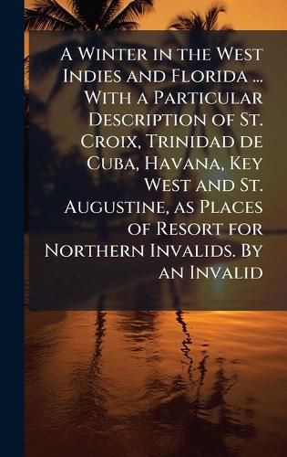 Cover image for A Winter in the West Indies and Florida ... With a Particular Description of St. Croix, Trinidad de Cuba, Havana, Key West and St. Augustine, as Places of Resort for Northern Invalids. By an Invalid