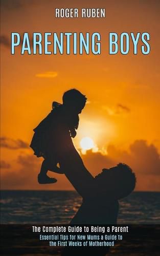 Cover image for Parenting Boys: The Complete Guide to Being a Parent (Essential Tips for New Mums a Guide to the First Weeks of Motherhood)