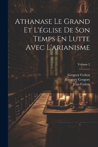 Cover image for Athanase Le Grand Et L'eglise De Son Temps En Lutte Avec L'arianisme; Volume 2